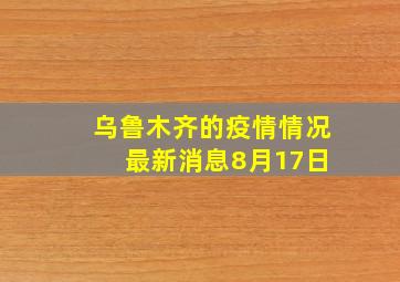 乌鲁木齐的疫情情况 最新消息8月17日